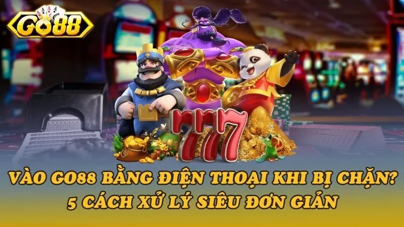 Vào Go88 bằng điện thoại khi bị chặn? 5 cách xử lý siêu đơn giản