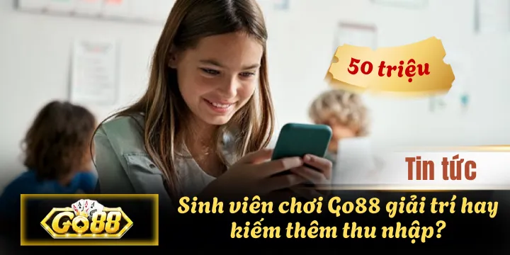 Sinh viên chơi Go88 giải trí hay kiếm thêm thu nhập?